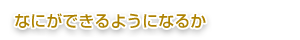 なにができるようになるか